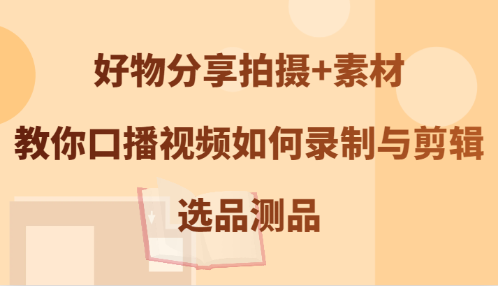 好物分享拍摄+素材，教你口播视频如何录制与剪辑，选品测品-归鹤副业商城