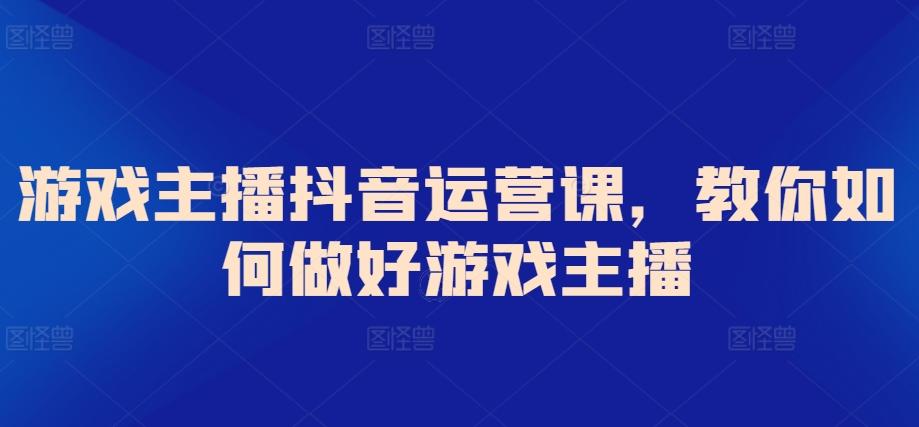 游戏主播抖音运营课，教你如何做好游戏主播-归鹤副业商城