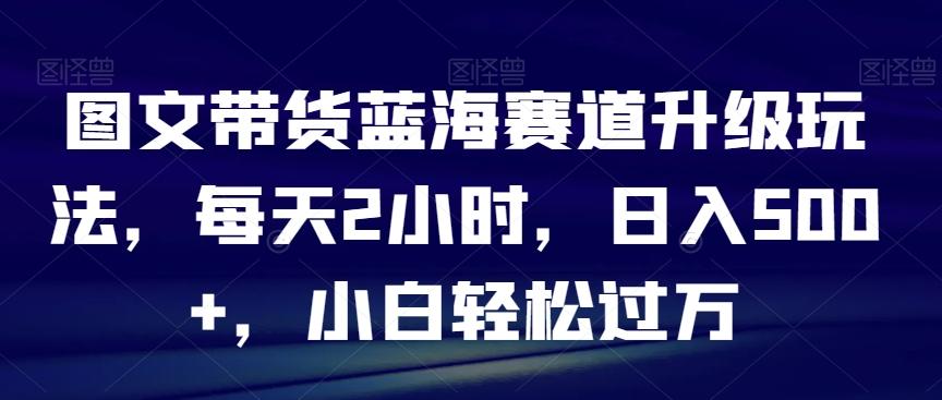 图文带货蓝海赛道升级玩法，每天2小时，日入500+，小白轻松过万-归鹤副业商城