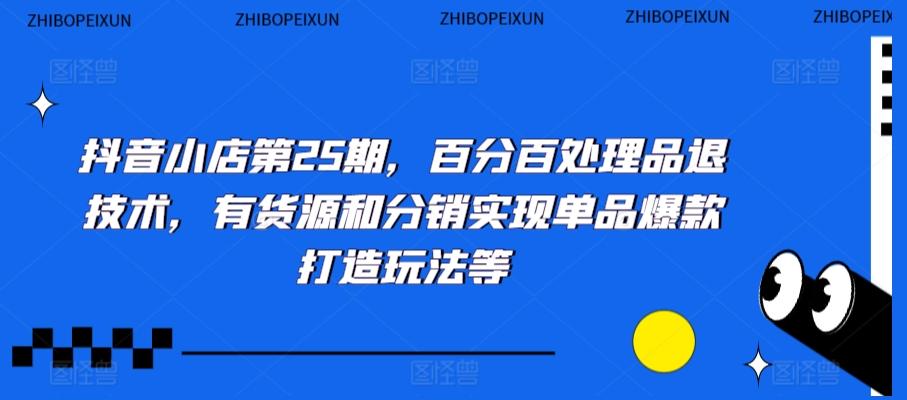 抖音小店第25期，百分百处理品退技术，有货源和分销实现单品爆款打造玩法等-网创资源