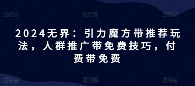 2024无界：引力魔方带推荐玩法，人群推广带免费技巧，付费带免费-归鹤副业商城