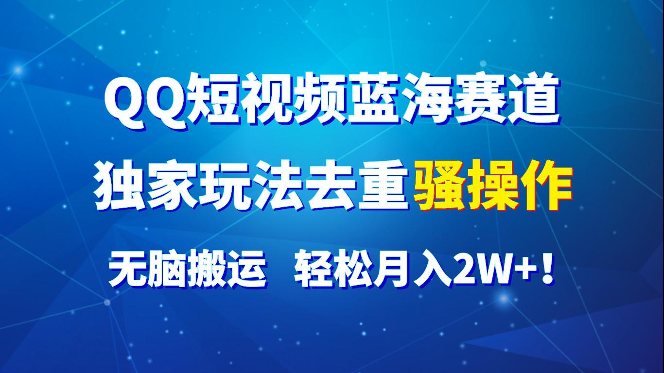 QQ短视频蓝海赛道，独家玩法去重骚操作，无脑搬运，轻松月入2W+！-归鹤副业商城