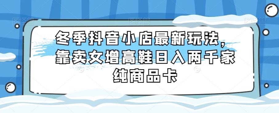 冬季抖音小店最新玩法，靠卖女增高鞋日入两千家纯商品卡【揭秘】-归鹤副业商城