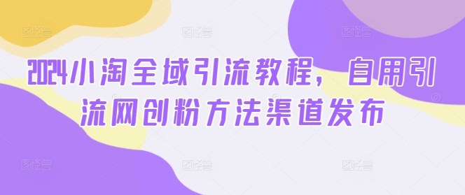 2024小淘全域引流教程，自用引流网创粉方法渠道发布-归鹤副业商城