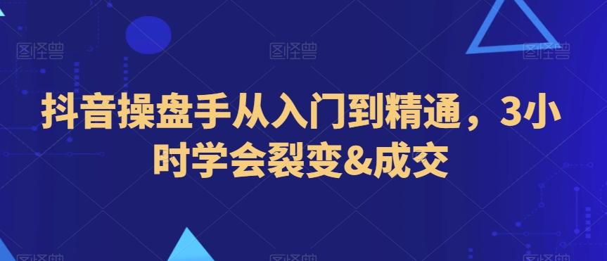 抖音操盘手从入门到精通，3小时学会裂变&成交-归鹤副业商城