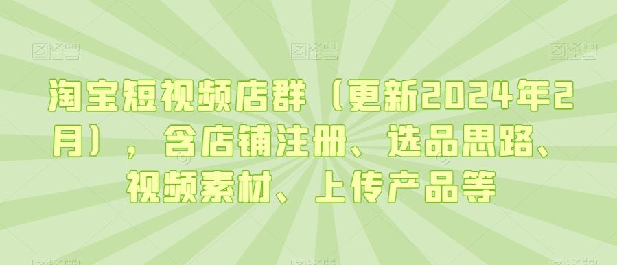 淘宝短视频店群(更新2024年2月)，含店铺注册、选品思路、视频素材、上传产品等-归鹤副业商城