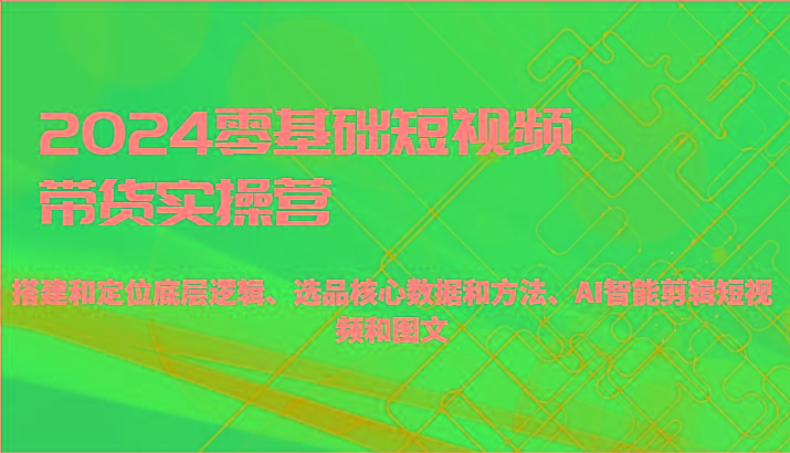 2024零基础短视频带货实操营-搭建和定位底层逻辑、选品核心数据和方法、AI智能剪辑-归鹤副业商城