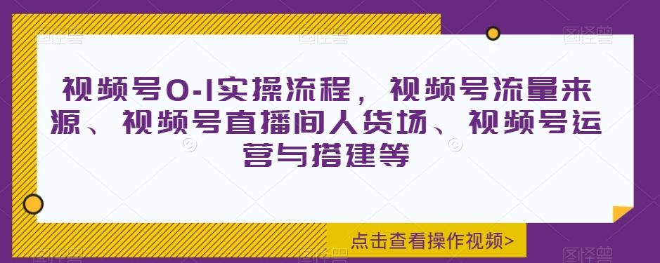 视频号0-1实操流程，视频号流量来源、视频号直播间人货场、视频号运营与搭建等-归鹤副业商城