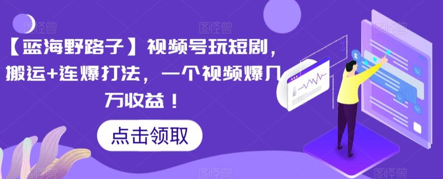 【蓝海野路子】视频号玩短剧，搬运+连爆打法，一个视频爆几万收益【揭秘】-归鹤副业商城