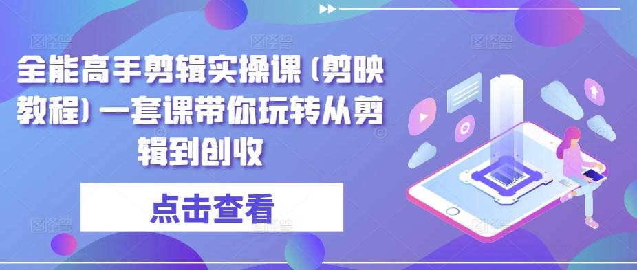 全能高手剪辑实操课(剪映教程)一套课带你玩转从剪辑到创收-归鹤副业商城