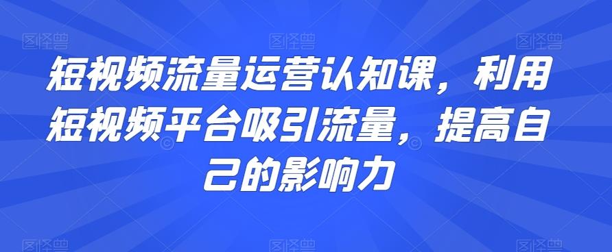 短视频流量运营认知课，利用短视频平台吸引流量，提高自己的影响力-归鹤副业商城