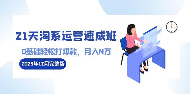 21天淘系运营-速成班2023年12月完整版：0基础轻松打爆款，月入N万-110节课-归鹤副业商城