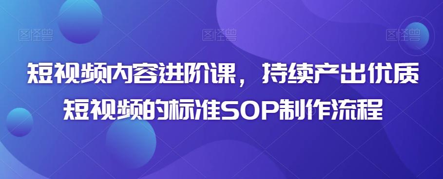 短视频内容进阶课，持续产出优质短视频的标准SOP制作流程-归鹤副业商城