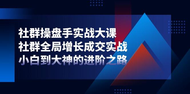 社群-操盘手实战大课：社群 全局增长成交实战，小白到大神的进阶之路-归鹤副业商城