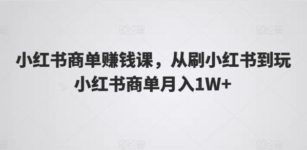 小红书商单赚钱课，从刷小红书到玩小红书商单月入1W+-归鹤副业商城