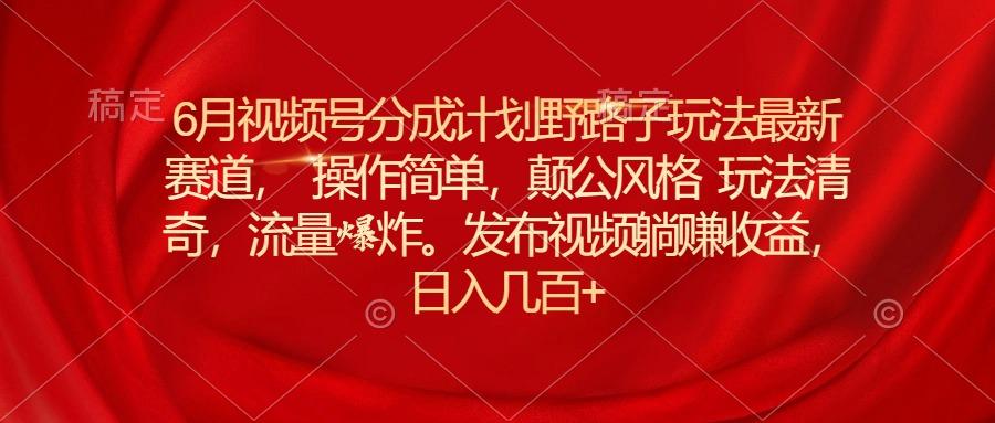 6月视频号分成计划野路子玩法最新赛道操作简单，颠公风格玩法清奇，流…-归鹤副业商城