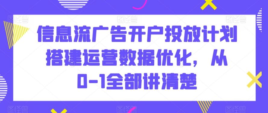 信息流广告开户投放计划搭建运营数据优化，从0-1全部讲清楚-网创资源