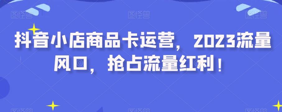 抖音小店商品卡运营，2023流量风口，抢占流量红利！-归鹤副业商城