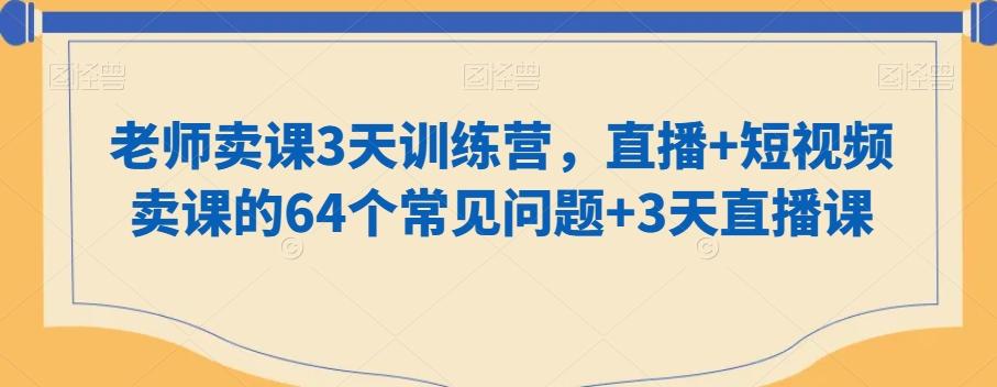 老师卖课3天训练营，直播+短视频卖课的64个常见问题+3天直播课-归鹤副业商城