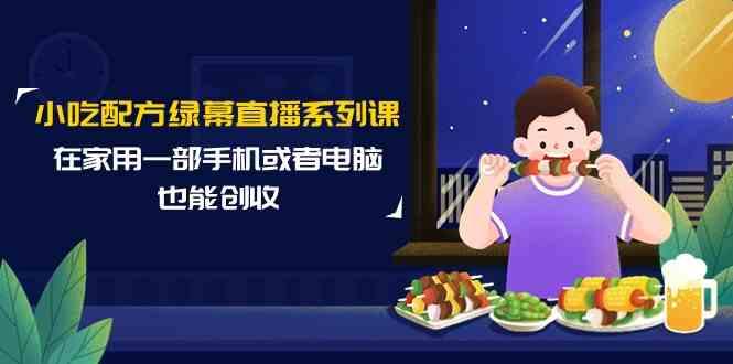 小吃配方绿幕直播系列课，在家用一部手机或者电脑也能创收(14节课)-归鹤副业商城