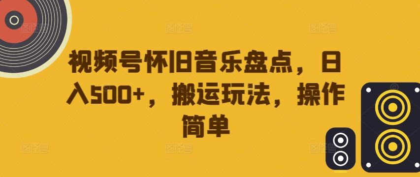 视频号怀旧音乐盘点，日入500+，搬运玩法，操作简单【揭秘】-归鹤副业商城