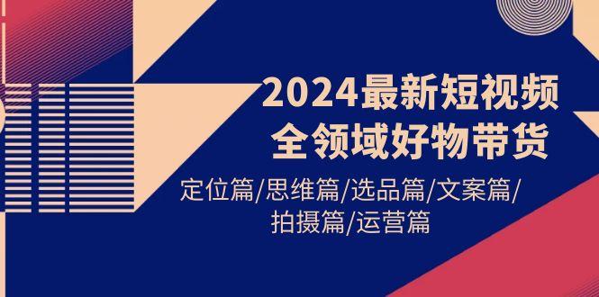 (9818期)2024最新短视频全领域好物带货 定位篇/思维篇/选品篇/文案篇/拍摄篇/运营篇-归鹤副业商城