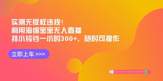 实测无版权违规！利用海绵宝宝无人直播，挂小铃铛一小时300+，随时可操作-归鹤副业商城