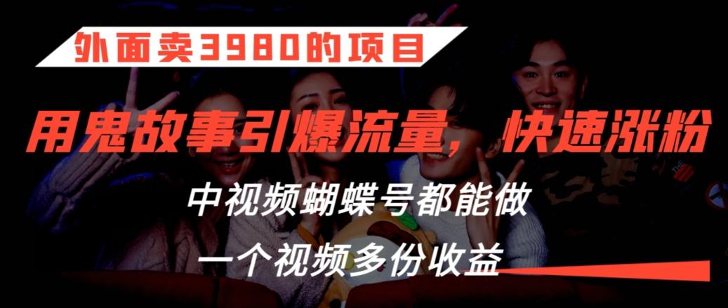 外面卖3980的项目，鬼故事引爆流量打法，中视频、蝴蝶号都能做，一个视频多份收益【揭秘】-网创资源