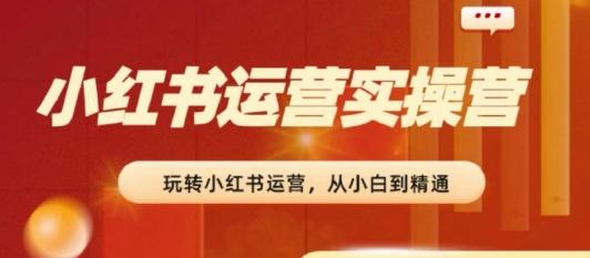 2024小红书运营实操营，​从入门到精通，完成从0~1~100-归鹤副业商城