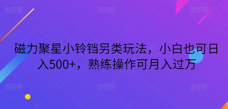 磁力聚星小铃铛另类玩法，小白也可日入500+，熟练操作可月入过万-归鹤副业商城