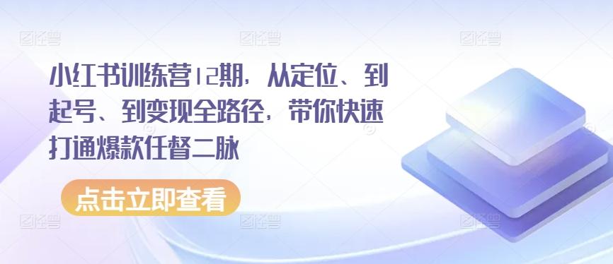 小红书训练营12期，从定位、到起号、到变现全路径，带你快速打通爆款任督二脉-归鹤副业商城