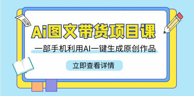 Ai图文带货项目课，一部手机利用AI一键生成原创作品(22节课)-归鹤副业商城