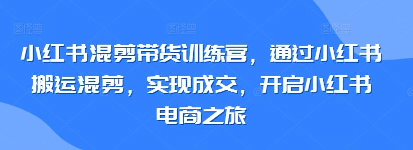 小红书混剪带货训练营，通过小红书搬运混剪，实现成交，开启小红书电商之旅-归鹤副业商城