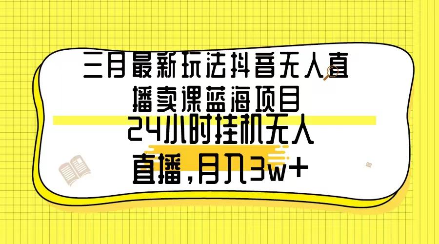 三月最新玩法抖音无人直播卖课蓝海项目，24小时无人直播，月入3w+-归鹤副业商城