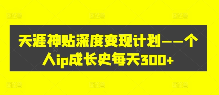 天涯神贴深度变现计划——个人ip成长史每天300+【揭秘】-归鹤副业商城