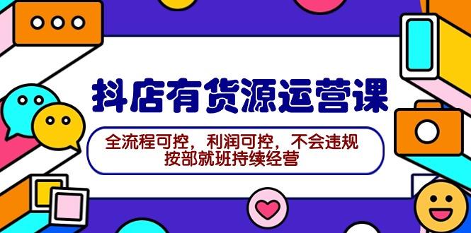 (9702期)2024抖店有货源运营课：全流程可控，利润可控，不会违规，按部就班持续经营-归鹤副业商城