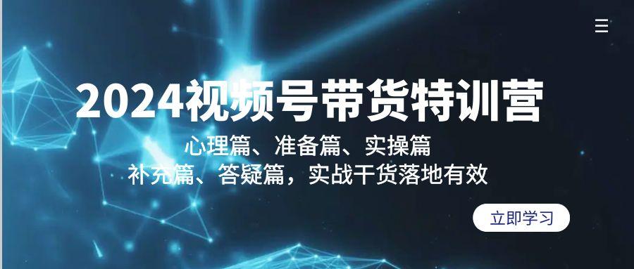 2024视频号带货特训营：心理篇、准备篇、实操篇、补充篇、答疑篇，实战…-归鹤副业商城