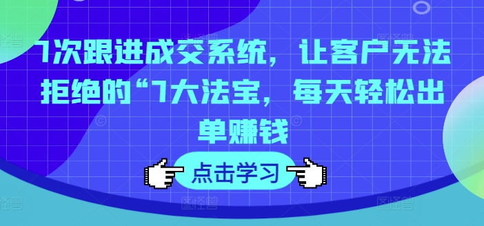 7次跟进成交系统，让客户无法拒绝的“7大法宝，每天轻松出单赚钱-归鹤副业商城