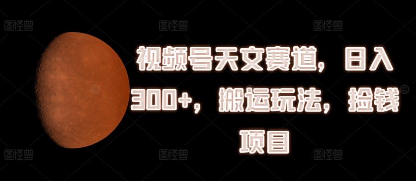 视频号天文赛道，日入300+，搬运玩法，捡钱项目【揭秘】-归鹤副业商城