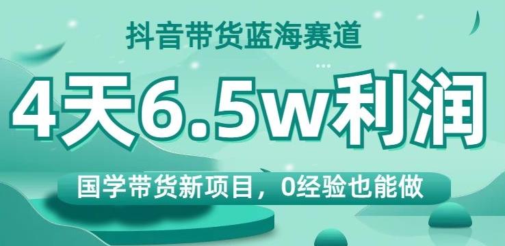 抖音带货蓝海赛道，国学带货新项目，0经验也能做，4天6.5w利润【揭秘】-归鹤副业商城