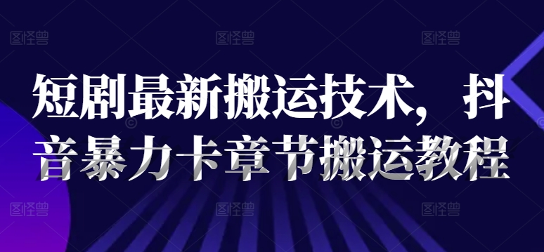 短剧最新搬运技术，抖音暴力卡章节搬运教程-归鹤副业商城