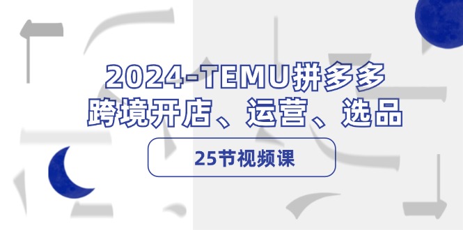 2024-TEMU拼多多·跨境开店、运营、选品(25节视频课-归鹤副业商城