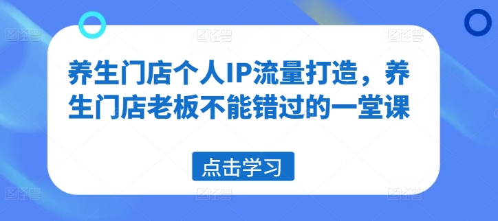 养生门店个人IP流量打造，养生门店老板不能错过的一堂课-归鹤副业商城