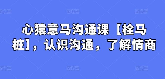 心猿意马沟通课【栓马桩】，认识沟通，了解情商-归鹤副业商城