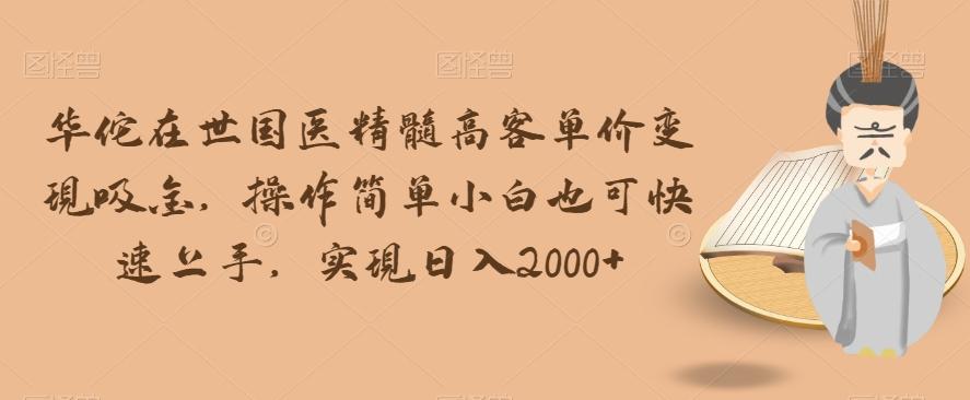 华佗在世国医精髓高客单价变现吸金，操作简单小白也可快速上手，实现日入2000+【揭秘】-归鹤副业商城