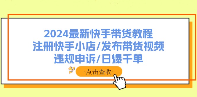 2024最新快手带货教程：注册快手小店/发布带货视频/违规申诉/日爆千单-归鹤副业商城