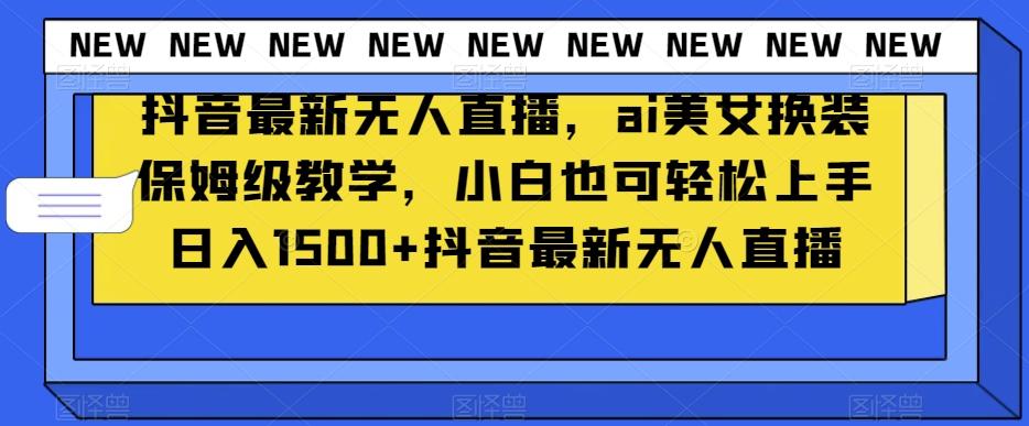 抖音最新无人直播，ai美女换装保姆级教学，小白也可轻松上手日入1500+【揭秘】-归鹤副业商城