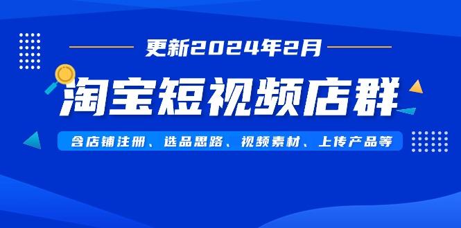 淘宝短视频店群(更新2024年2月)含店铺注册、选品思路、视频素材、上传…-归鹤副业商城