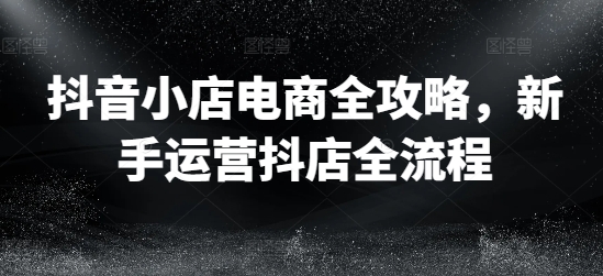 抖音小店电商全攻略，新手运营抖店全流程-归鹤副业商城