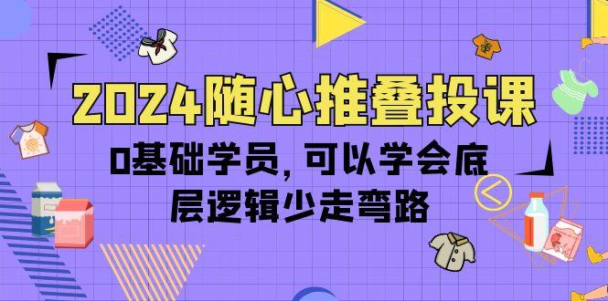 (10017期)2024随心推叠投课，0基础学员，可以学会底层逻辑少走弯路(14节)-归鹤副业商城